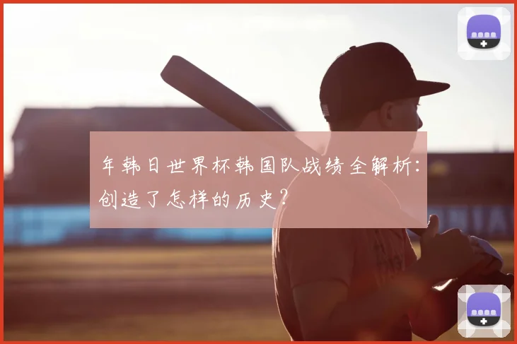年韩日世界杯韩国队战绩全解析：创造了怎样的历史？