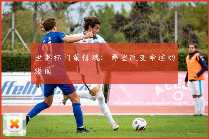 世界杯门前惊魂:那些改变命运的瞬间