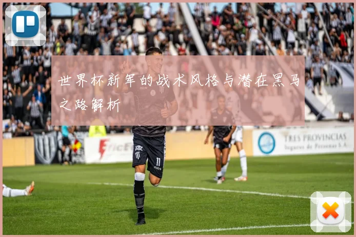 世界杯新军的战术风格与潜在黑马之路解析
