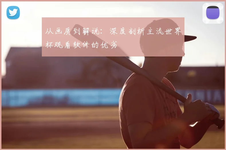从画质到解说：深度剖析主流世界杯观看软件的优劣