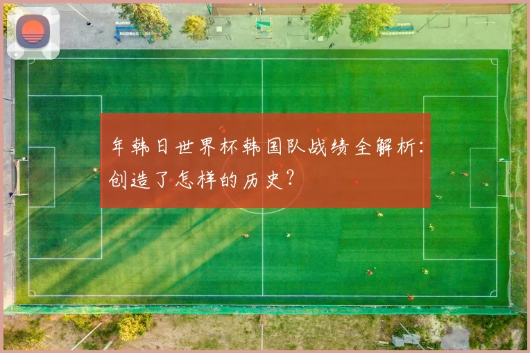 年韩日世界杯韩国队战绩全解析：创造了怎样的历史？