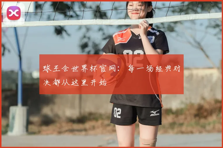 球王会世界杯官网：每一场经典对决都从这里开始