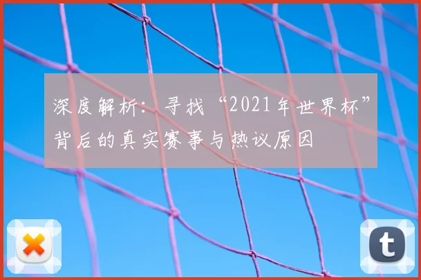 深度解析:寻找“2021年世界杯”背后的真实赛事与热议原因