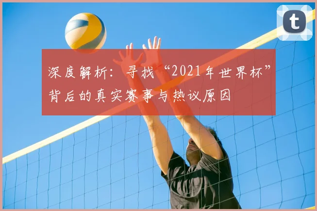 深度解析：寻找“2021年世界杯”背后的真实赛事与热议原因