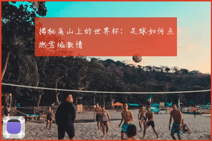揭秘高山上的世界杯：足球如何点燃雪域激情
