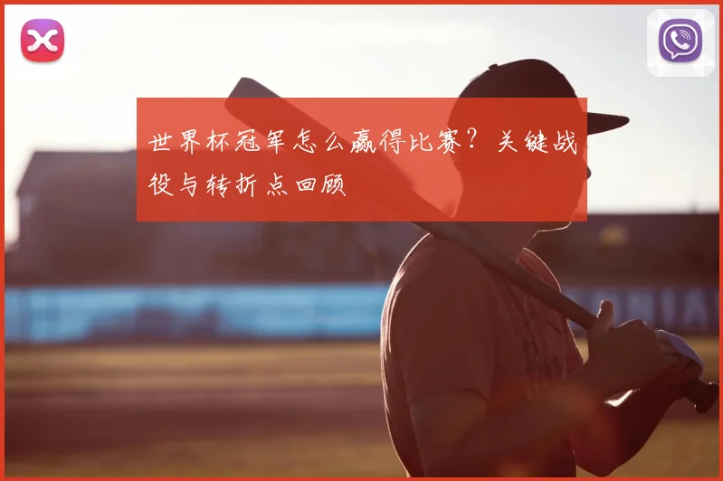世界杯冠军怎么赢得比赛?关键战役与转折点回顾