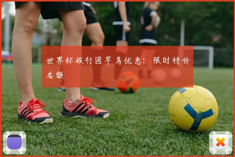 世界杯旅行团早鸟优惠：限时特价名额