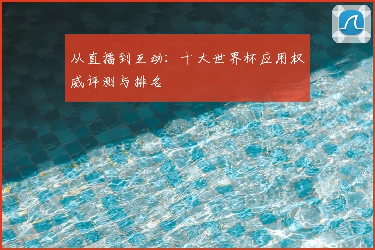 从直播到互动：十大世界杯应用权威评测与排名