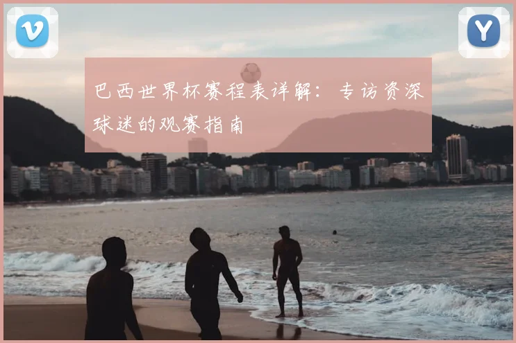巴西世界杯赛程表详解:专访资深球迷的观赛指南