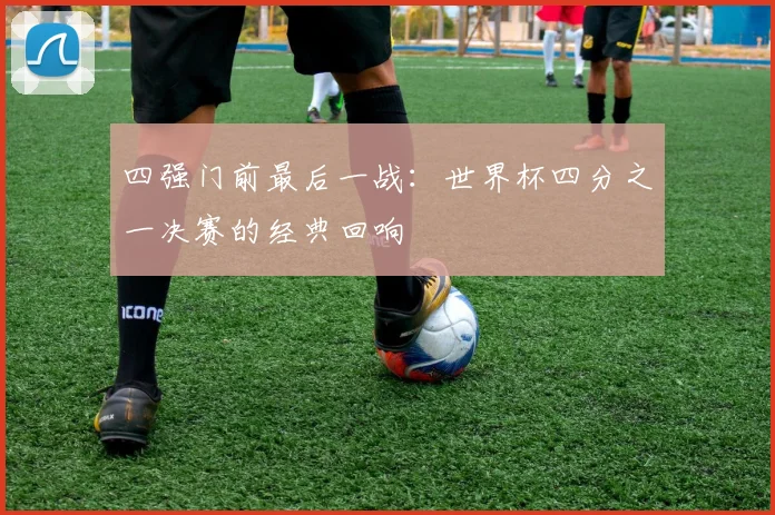 四强门前最后一战:世界杯四分之一决赛的经典回响