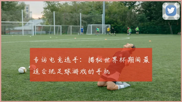 专访电竞选手：揭秘世界杯期间最适合玩足球游戏的手机