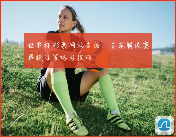 世界杯彩票网站专访:专家解读赛事投注策略与技巧