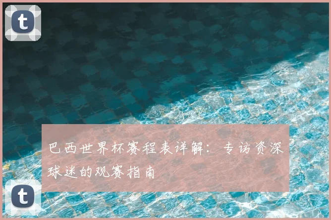 巴西世界杯赛程表详解:专访资深球迷的观赛指南