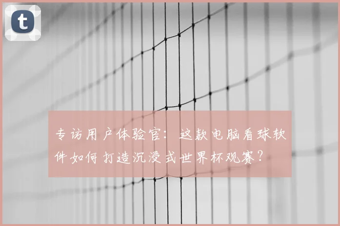 专访用户体验官:这款电脑看球软件如何打造沉浸式世界杯观赛?