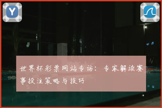 世界杯彩票网站专访:专家解读赛事投注策略与技巧