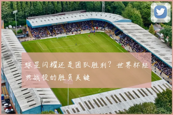 球星闪耀还是团队胜利？世界杯经典战役的胜负关键
