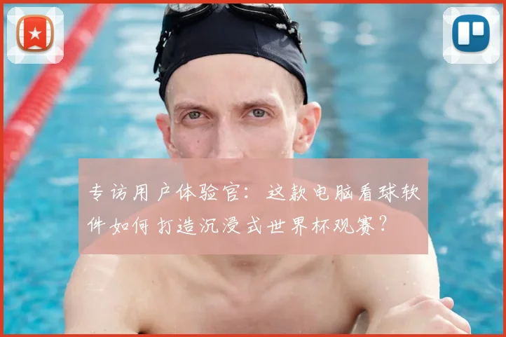 专访用户体验官:这款电脑看球软件如何打造沉浸式世界杯观赛?