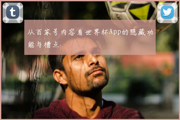从百家号内容看世界杯App的隐藏功能与槽点