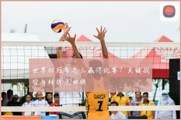 世界杯冠军怎么赢得比赛?关键战役与转折点回顾
