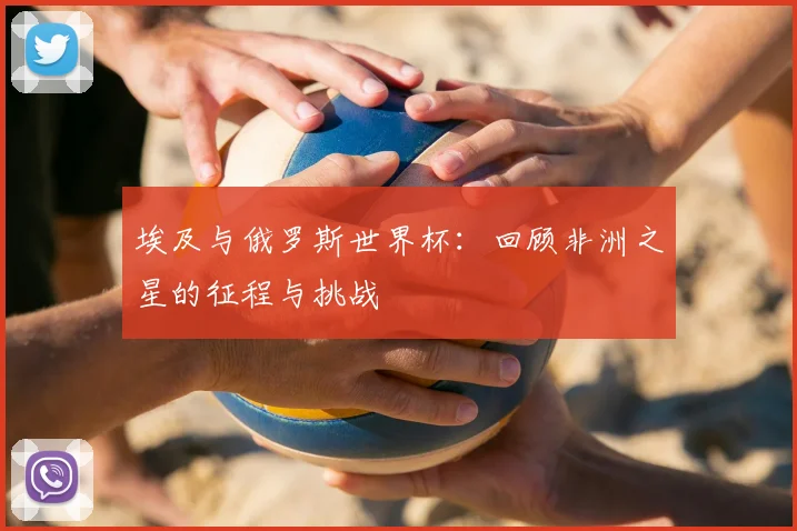 埃及与俄罗斯世界杯：回顾非洲之星的征程与挑战