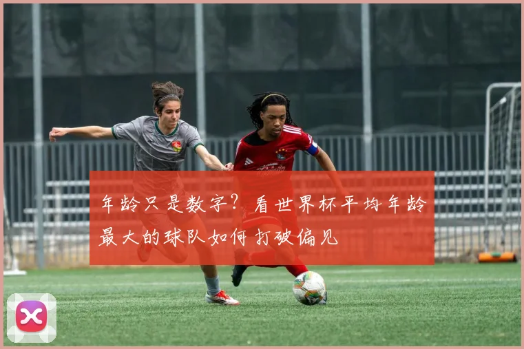 年龄只是数字？看世界杯平均年龄最大的球队如何打破偏见