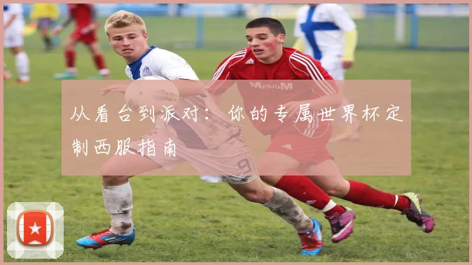 从看台到派对:你的专属世界杯定制西服指南