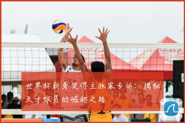 世界杯新秀奖得主独家专访：揭秘天才球员的崛起之路