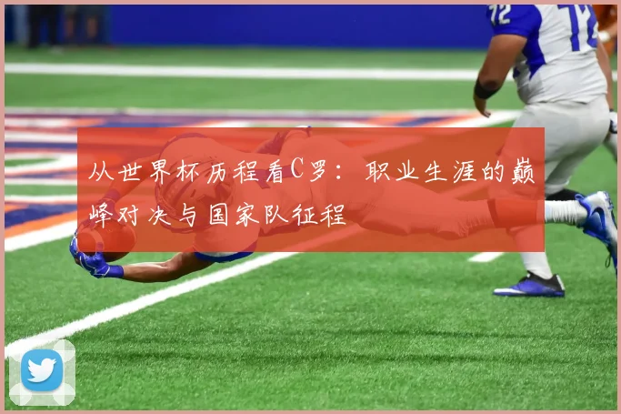 从世界杯历程看C罗:职业生涯的巅峰对决与国家队征程