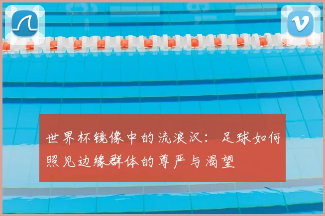 世界杯镜像中的流浪汉:足球如何照见边缘群体的尊严与渴望