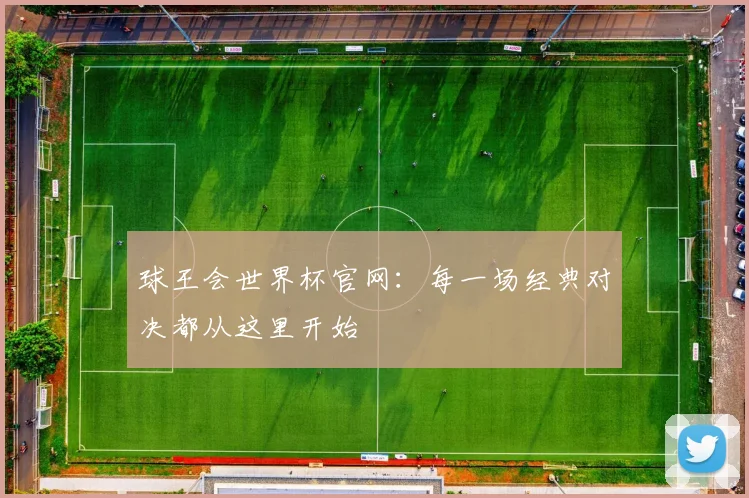 球王会世界杯官网：每一场经典对决都从这里开始