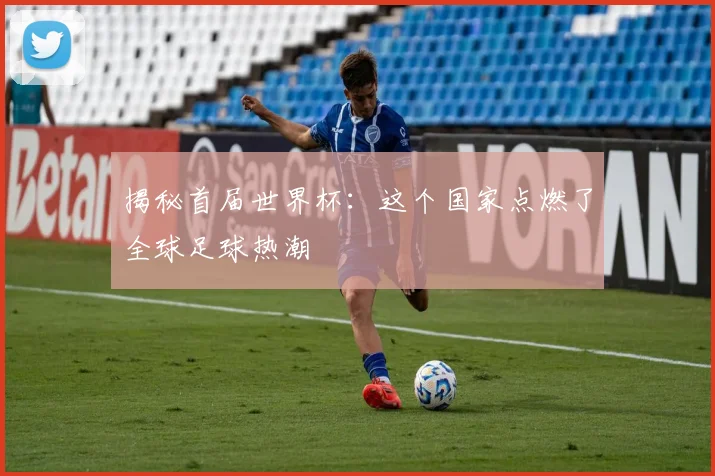 揭秘首届世界杯:这个国家点燃了全球足球热潮