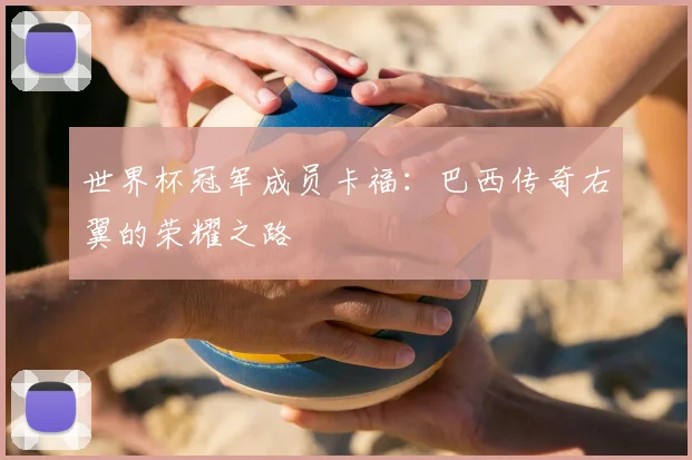 世界杯冠军成员卡福:巴西传奇右翼的荣耀之路