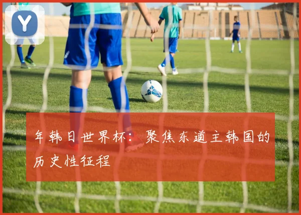 年韩日世界杯：聚焦东道主韩国的历史性征程