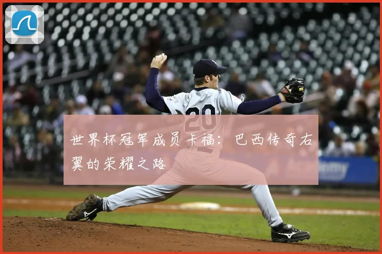 世界杯冠军成员卡福:巴西传奇右翼的荣耀之路