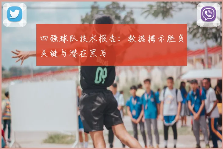 四强球队技术报告：数据揭示胜负关键与潜在黑马