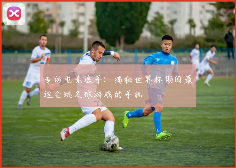 专访电竞选手：揭秘世界杯期间最适合玩足球游戏的手机