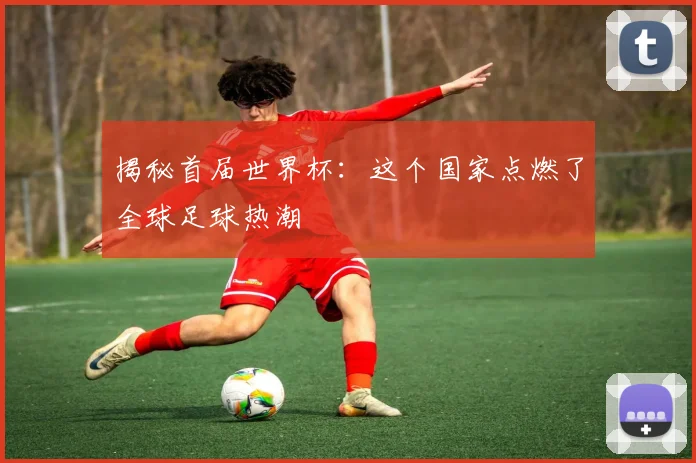 揭秘首届世界杯:这个国家点燃了全球足球热潮