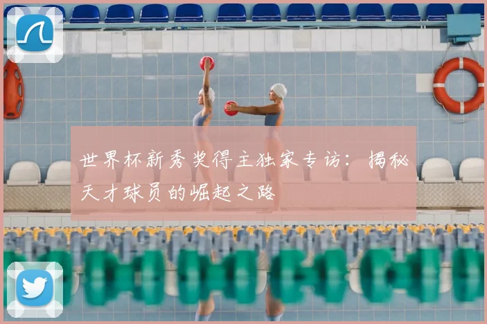 世界杯新秀奖得主独家专访：揭秘天才球员的崛起之路