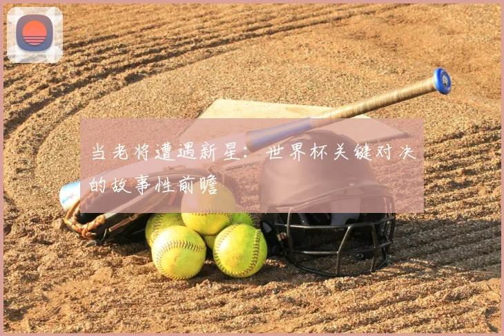 当老将遭遇新星:世界杯关键对决的故事性前瞻