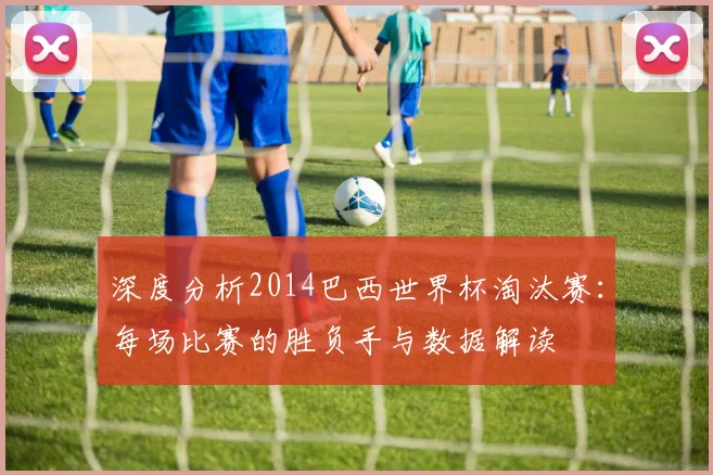 深度分析2014巴西世界杯淘汰赛：每场比赛的胜负手与数据解读